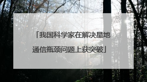 我国科学家在解决星地通信瓶颈问题上获突破